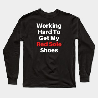 Working Hard To Get My Red Sole Shoes Text Based Long Sleeve T-Shirt